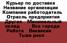 Курьер по доставке › Название организации ­ Компания-работодатель › Отрасль предприятия ­ Другое › Минимальный оклад ­ 1 - Все города Работа » Вакансии   . Тыва респ.